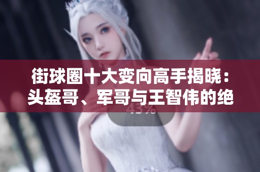 街球圈十大变向高手揭晓：头盔哥、军哥与王智伟的绝妙技巧解析