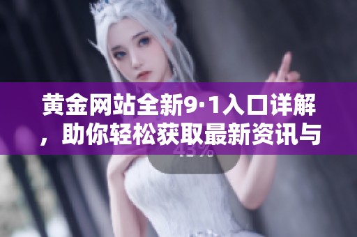 黄金网站全新9·1入口详解，助你轻松获取最新资讯与服务