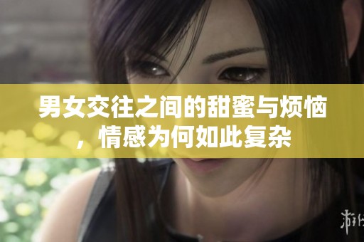 男女交往之间的甜蜜与烦恼，情感为何如此复杂