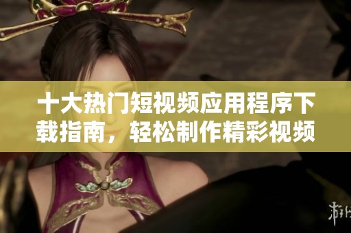 十大热门短视频应用程序下载指南，轻松制作精彩视频
