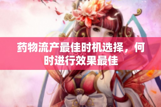 药物流产最佳时机选择，何时进行效果最佳