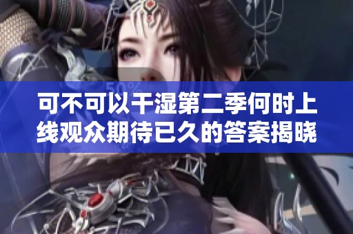 可不可以干湿第二季何时上线观众期待已久的答案揭晓