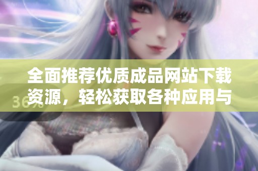 全面推荐优质成品网站下载资源，轻松获取各种应用与工具
