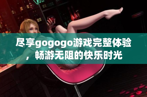 尽享gogogo游戏完整体验，畅游无阻的快乐时光