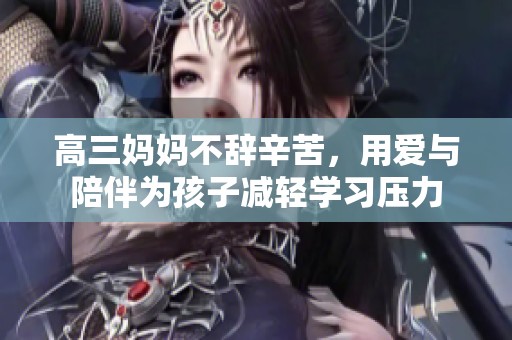 高三妈妈不辞辛苦，用爱与陪伴为孩子减轻学习压力