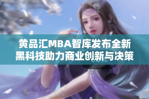 黄品汇MBA智库发布全新黑科技助力商业创新与决策优化