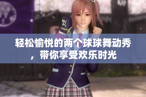 轻松愉悦的两个球球舞动秀，带你享受欢乐时光