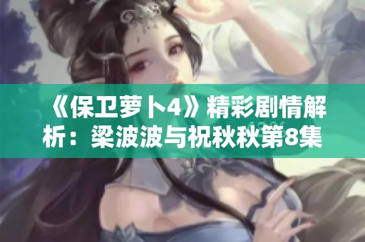 《保卫萝卜4》精彩剧情解析：梁波波与祝秋秋第8集的精彩看点与谜题挑战