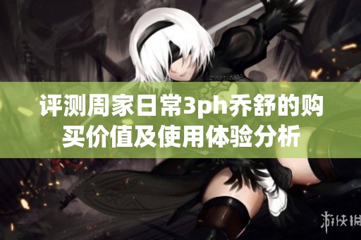 评测周家日常3ph乔舒的购买价值及使用体验分析