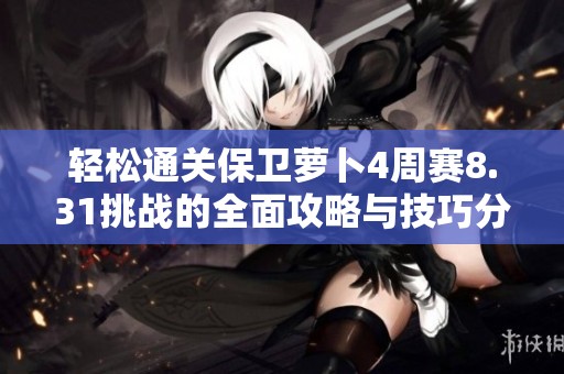 轻松通关保卫萝卜4周赛8.31挑战的全面攻略与技巧分享