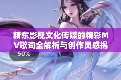 精东影视文化传媒的精彩MV歌词全解析与创作灵感揭秘