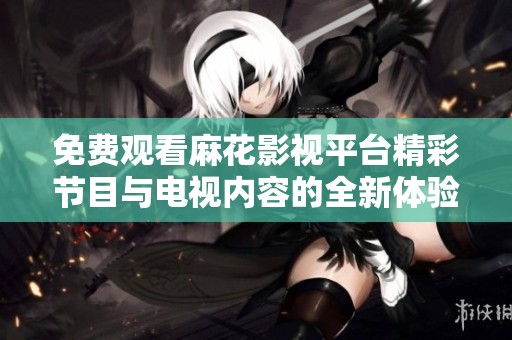 免费观看麻花影视平台精彩节目与电视内容的全新体验