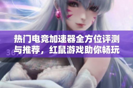 热门电竞加速器全方位评测与推荐，红鼠游戏助你畅玩电竞世界