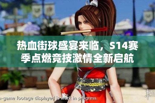热血街球盛宴来临，S14赛季点燃竞技激情全新启航