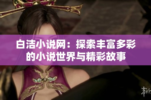 白洁小说网：探索丰富多彩的小说世界与精彩故事