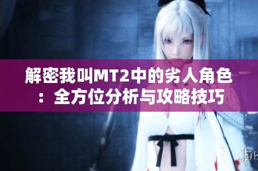 解密我叫MT2中的劣人角色：全方位分析与攻略技巧