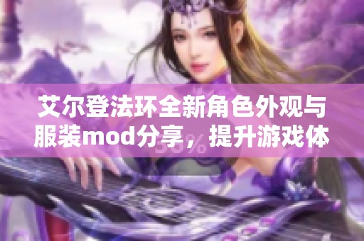 艾尔登法环全新角色外观与服装mod分享，提升游戏体验必备工具