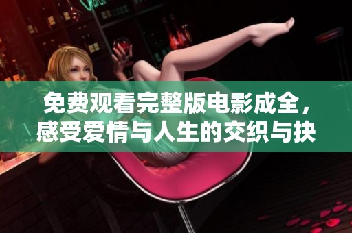 免费观看完整版电影成全，感受爱情与人生的交织与抉择