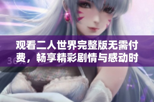观看二人世界完整版无需付费，畅享精彩剧情与感动时刻