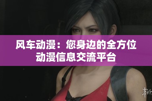 风车动漫：您身边的全方位动漫信息交流平台