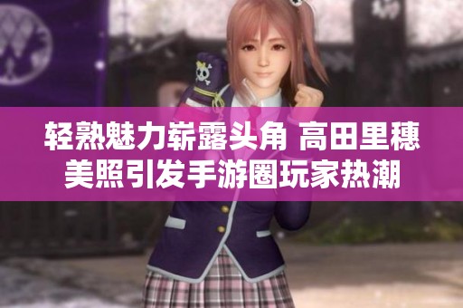 轻熟魅力崭露头角 高田里穗美照引发手游圈玩家热潮