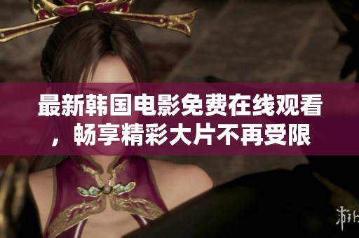 最新韩国电影免费在线观看，畅享精彩大片不再受限