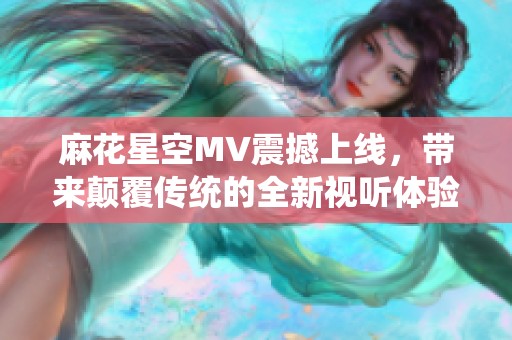 麻花星空MV震撼上线，带来颠覆传统的全新视听体验