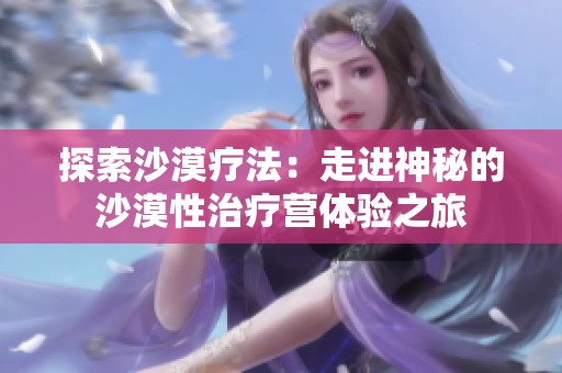 探索沙漠疗法：走进神秘的沙漠性治疗营体验之旅