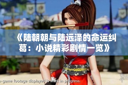 《陆朝朝与陆远泽的命运纠葛：小说精彩剧情一览》