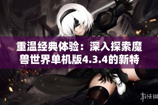 重温经典体验：深入探索魔兽世界单机版4.3.4的新特性与玩法解析