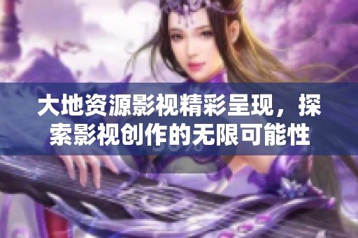 大地资源影视精彩呈现，探索影视创作的无限可能性
