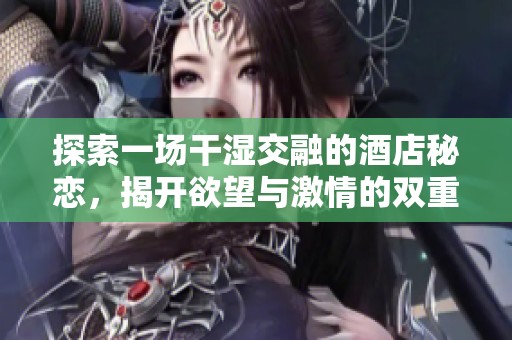 探索一场干湿交融的酒店秘恋，揭开欲望与激情的双重序曲