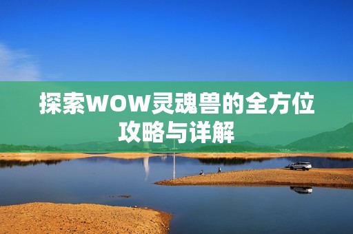 探索WOW灵魂兽的全方位攻略与详解