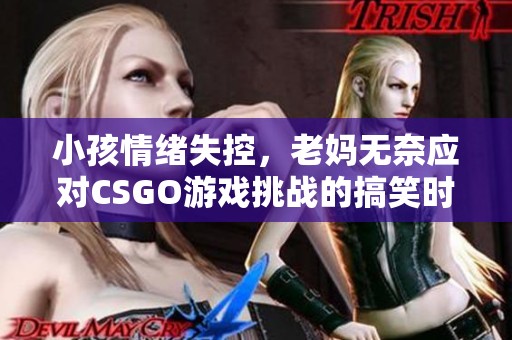 小孩情绪失控，老妈无奈应对CSGO游戏挑战的搞笑时刻