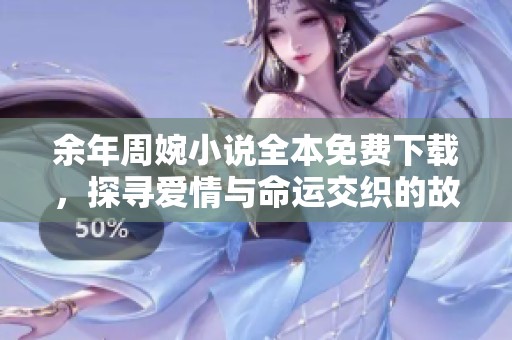 余年周婉小说全本免费下载，探寻爱情与命运交织的故事