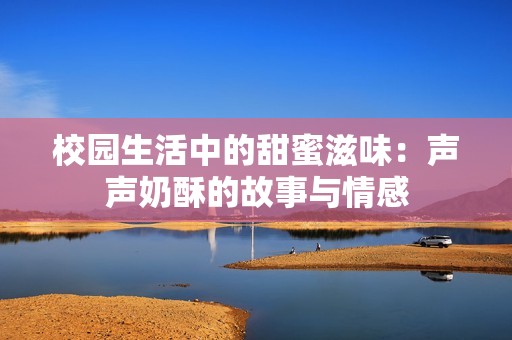 校园生活中的甜蜜滋味：声声奶酥的故事与情感
