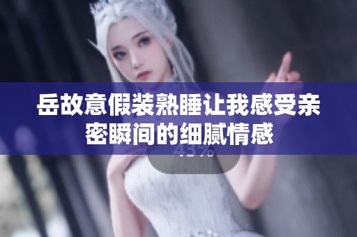 岳故意假装熟睡让我感受亲密瞬间的细腻情感