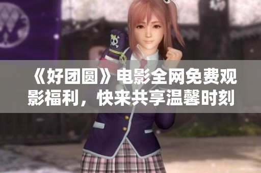 《好团圆》电影全网免费观影福利，快来共享温馨时刻