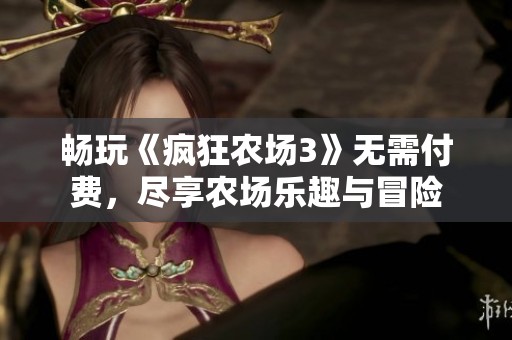 畅玩《疯狂农场3》无需付费，尽享农场乐趣与冒险