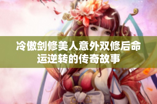 冷傲剑修美人意外双修后命运逆转的传奇故事