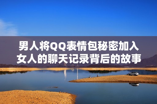 男人将QQ表情包秘密加入女人的聊天记录背后的故事