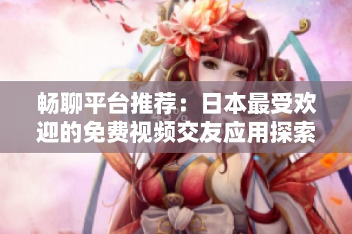 畅聊平台推荐：日本最受欢迎的免费视频交友应用探索