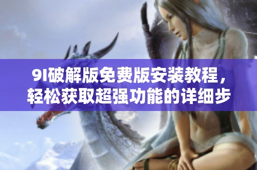 9I破解版免费版安装教程，轻松获取超强功能的详细步骤