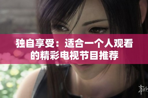 独自享受：适合一个人观看的精彩电视节目推荐