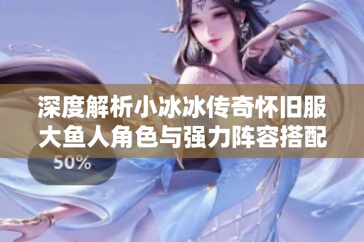 深度解析小冰冰传奇怀旧服大鱼人角色与强力阵容搭配秘籍