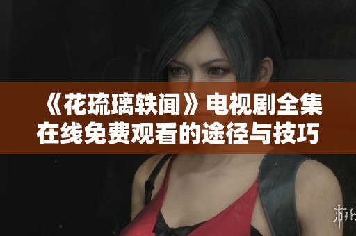 《花琉璃轶闻》电视剧全集在线免费观看的途径与技巧分享