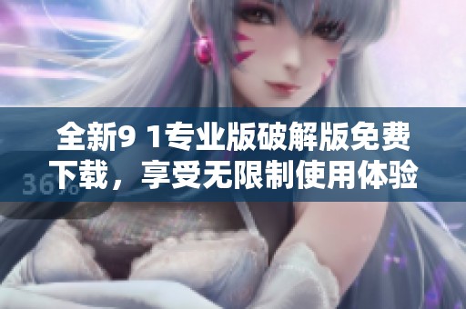 全新9 1专业版破解版免费下载，享受无限制使用体验