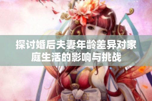探讨婚后夫妻年龄差异对家庭生活的影响与挑战