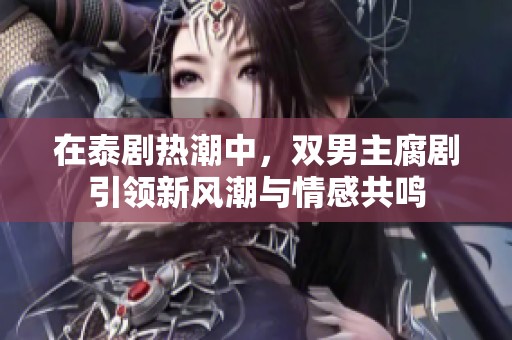 在泰剧热潮中，双男主腐剧引领新风潮与情感共鸣