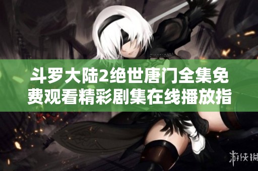 斗罗大陆2绝世唐门全集免费观看精彩剧集在线播放指南